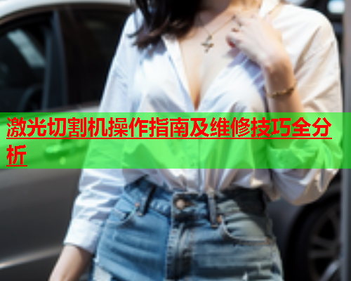 激光切割机操作指南及维修技巧全分析